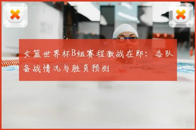 女篮世界杯B组赛程激战在即：各队备战情况与胜负预测