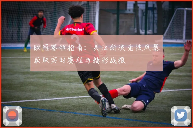 欧冠赛程指南：关注新浪竞技风暴获取实时赛程与精彩战报