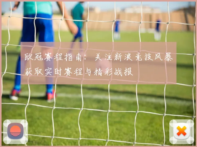 欧冠赛程指南：关注新浪竞技风暴获取实时赛程与精彩战报