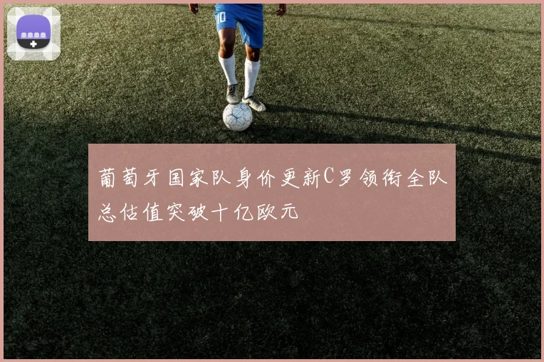 葡萄牙国家队身价更新C罗领衔全队总估值突破十亿欧元