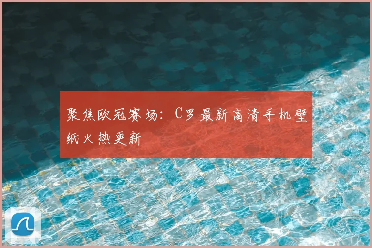 聚焦欧冠赛场：C罗最新高清手机壁纸火热更新