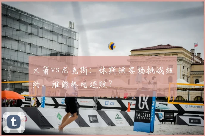 火箭vs尼克斯：休斯顿客场挑战纽约，谁能终结连败？