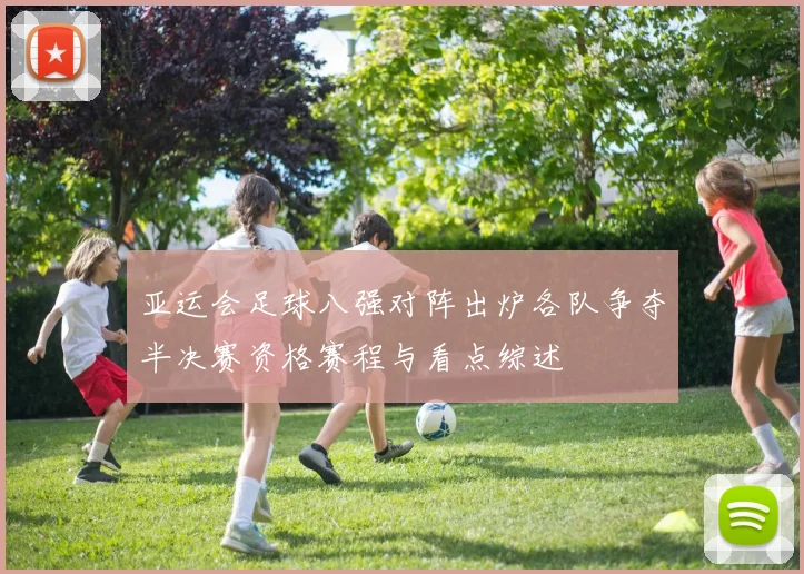 亚运会足球八强对阵出炉各队争夺半决赛资格赛程与看点综述
