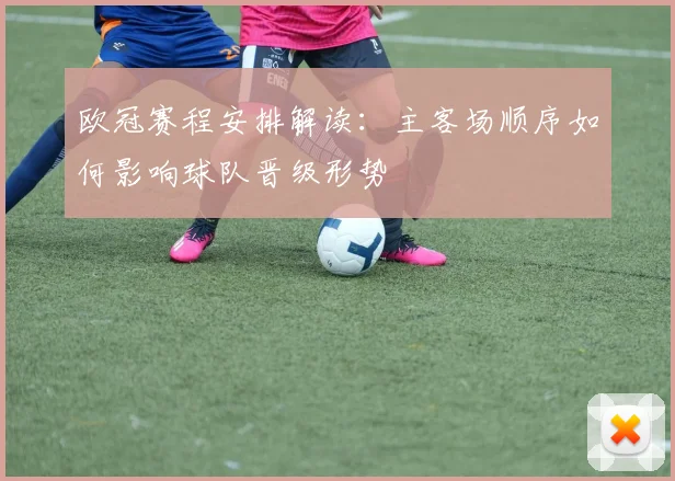 欧冠赛程安排解读：主客场顺序如何影响球队晋级形势