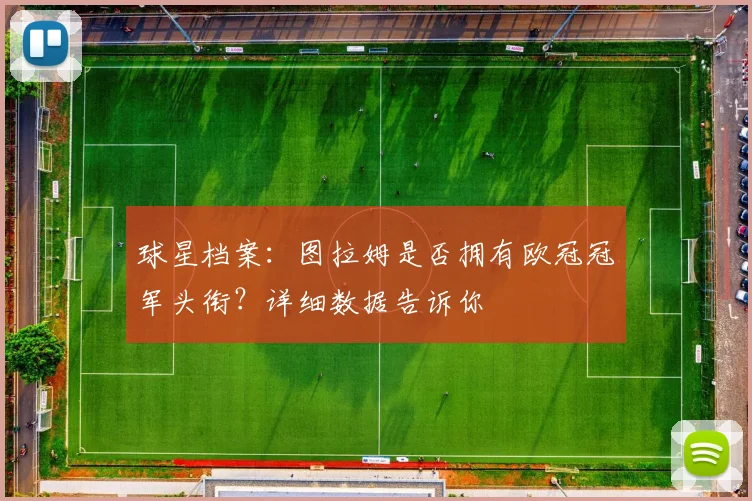 球星档案：图拉姆是否拥有欧冠冠军头衔？详细数据告诉你