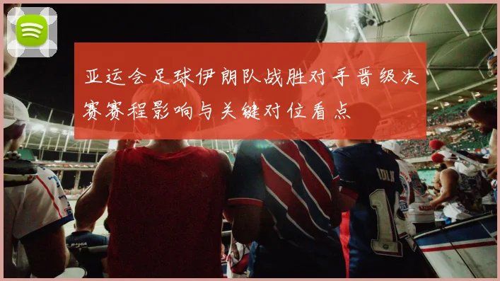 亚运会足球伊朗队战胜对手晋级决赛赛程影响与关键对位看点
