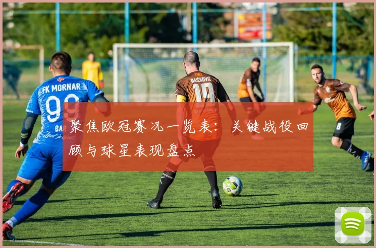 聚焦欧冠赛况一览表：关键战役回顾与球星表现盘点