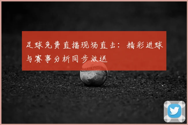 足球免费直播现场直击：精彩进球与赛事分析同步放送