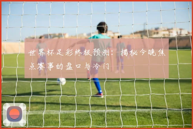 世界杯足彩终极预测：揭秘今晚焦点赛事的盘口与冷门