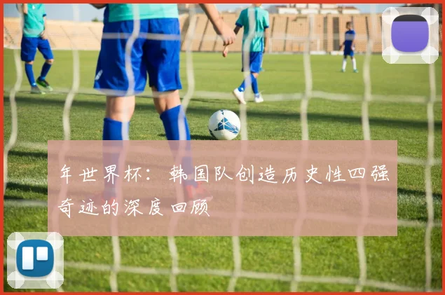 年世界杯：韩国队创造历史性四强奇迹的深度回顾