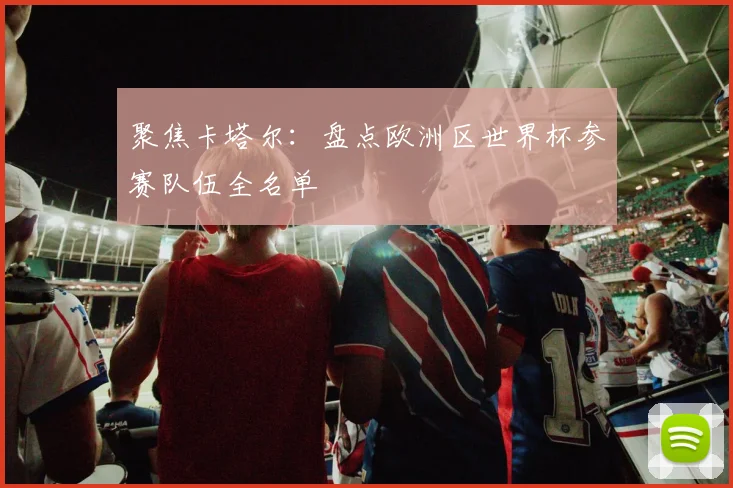 聚焦卡塔尔：盘点欧洲区世界杯参赛队伍全名单