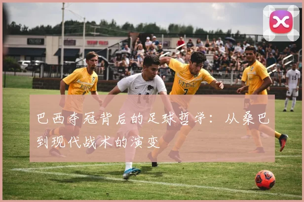 巴西夺冠背后的足球哲学：从桑巴到现代战术的演变