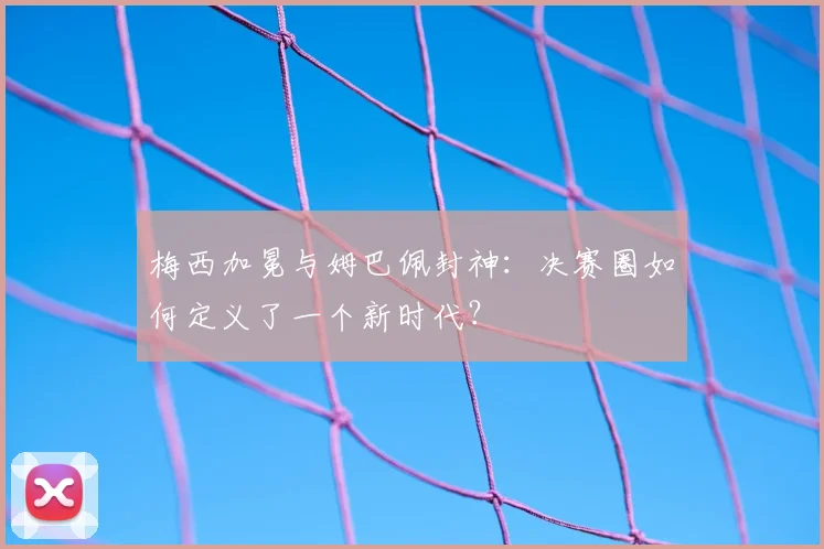 梅西加冕与姆巴佩封神：决赛圈如何定义了一个新时代？