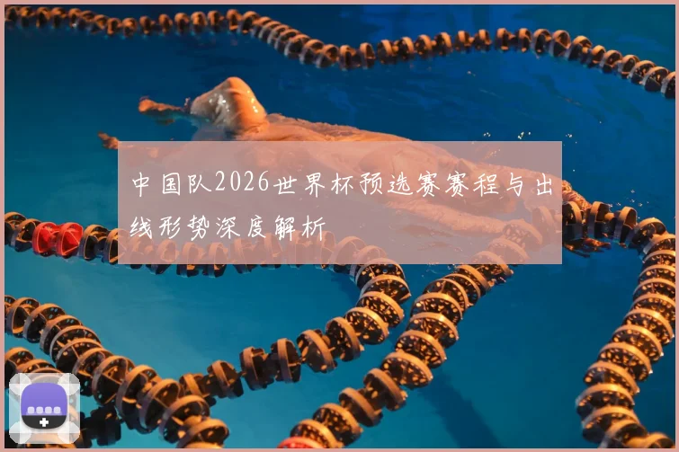 中国队2026世界杯预选赛赛程与出线形势深度解析