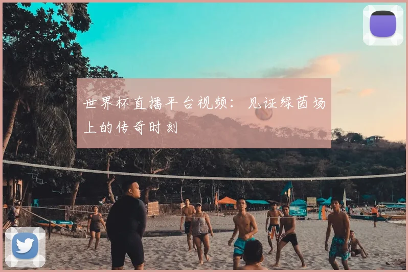 世界杯直播平台视频：见证绿茵场上的传奇时刻