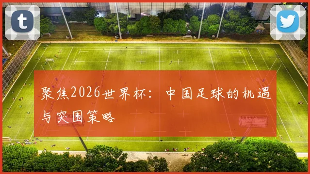 聚焦2026世界杯：中国足球的机遇与突围策略