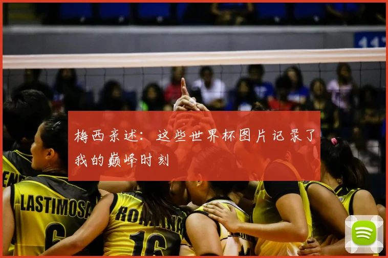 梅西亲述：这些世界杯图片记录了我的巅峰时刻