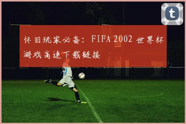 怀旧玩家必备：FIFA 2002 世界杯游戏高速下载链接