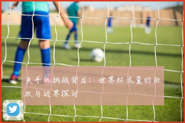 夹手机挑战背后：世界杯流量的狂欢与边界探讨