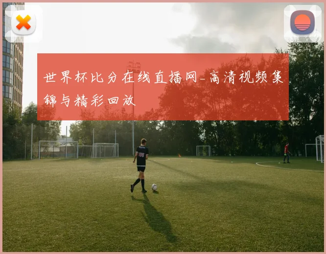 世界杯比分在线直播网_高清视频集锦与精彩回放