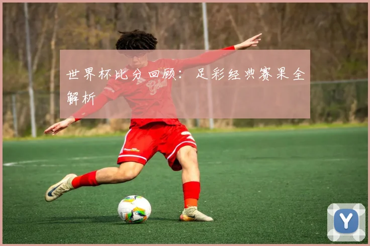 世界杯比分回顾：足彩经典赛果全解析
