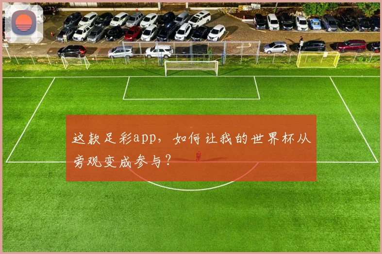 这款足彩app，如何让我的世界杯从旁观变成参与？