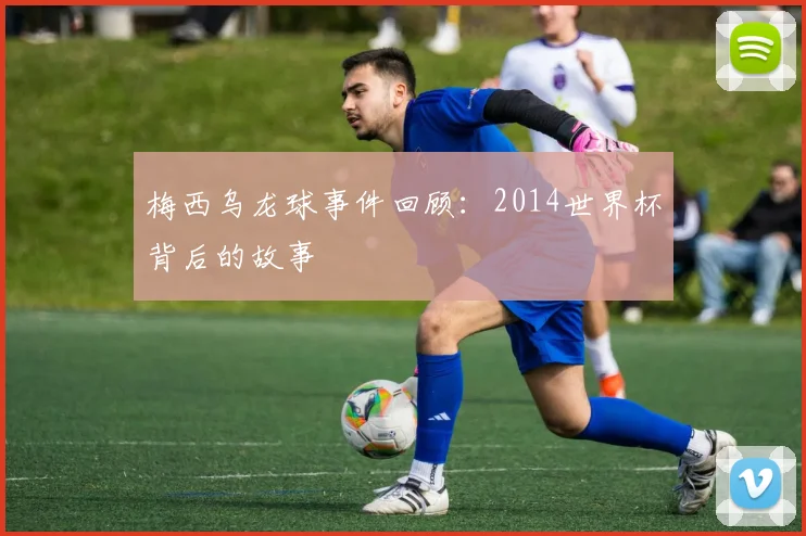 梅西乌龙球事件回顾：2014世界杯背后的故事