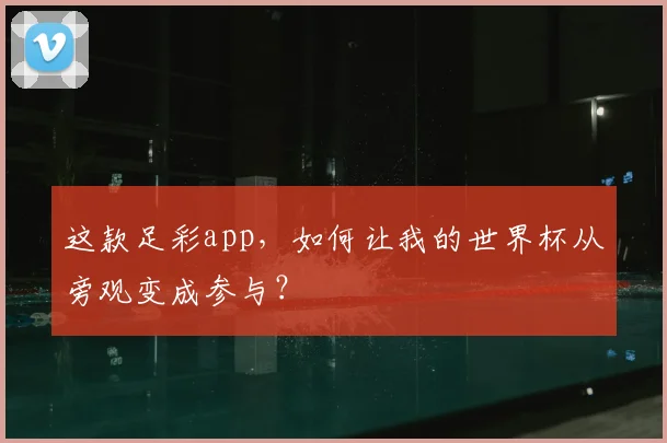 这款足彩app，如何让我的世界杯从旁观变成参与？