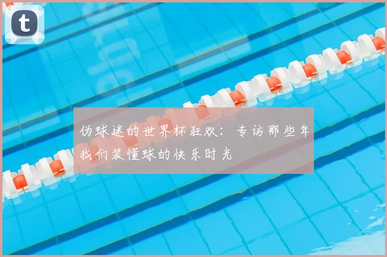 伪球迷的世界杯狂欢:专访那些年我们装懂球的快乐时光