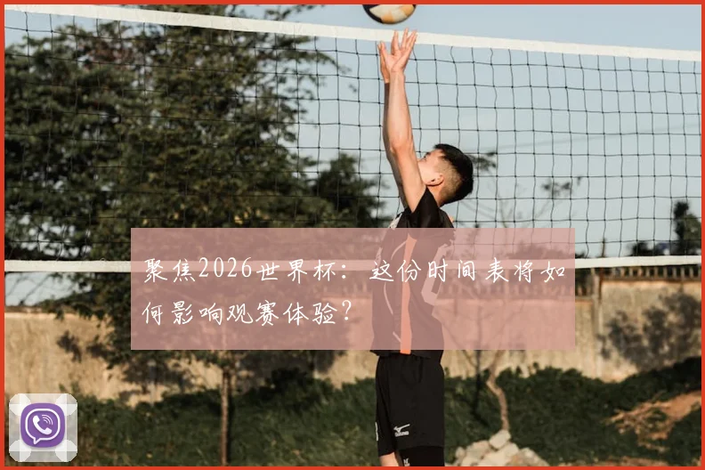 聚焦2026世界杯：这份时间表将如何影响观赛体验？