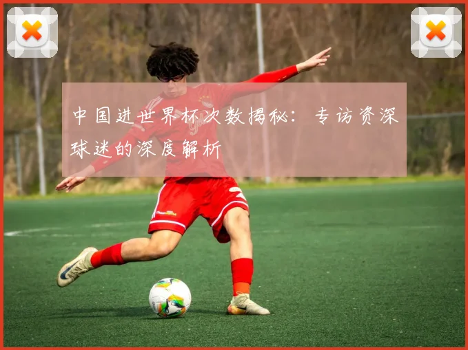 中国进世界杯次数揭秘：专访资深球迷的深度解析
