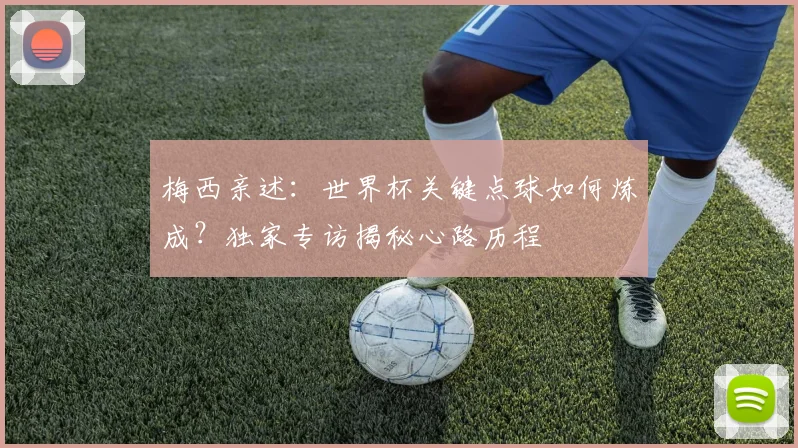 梅西亲述：世界杯关键点球如何炼成？独家专访揭秘心路历程