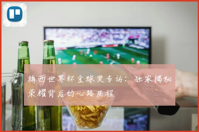 梅西世界杯金球奖专访：独家揭秘荣耀背后的心路历程