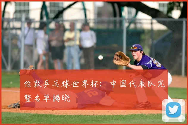 伦敦乒乓球世界杯：中国代表队完整名单揭晓