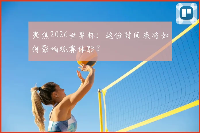 聚焦2026世界杯：这份时间表将如何影响观赛体验？
