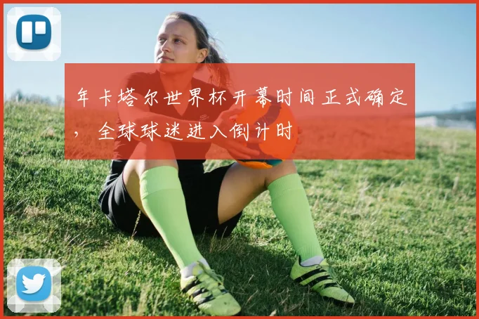 年卡塔尔世界杯开幕时间正式确定,全球球迷进入倒计时