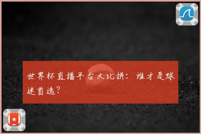 世界杯直播平台大比拼：谁才是球迷首选？