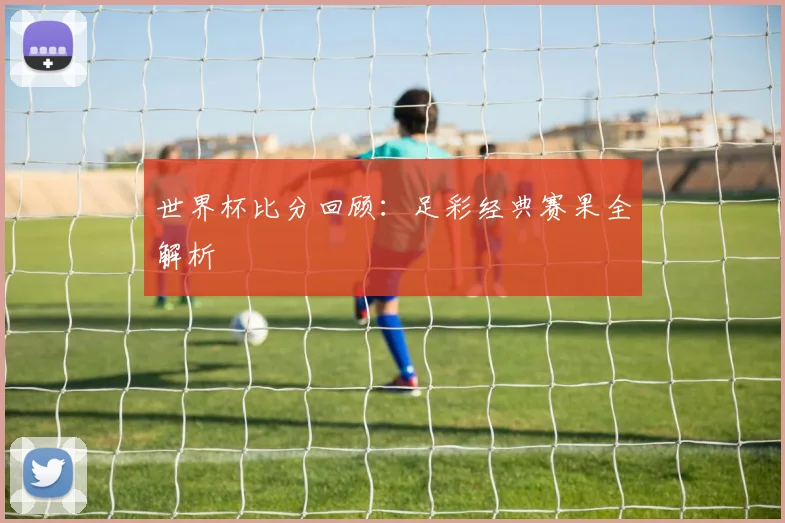 世界杯比分回顾：足彩经典赛果全解析