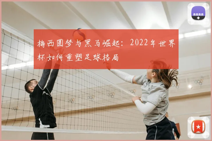 梅西圆梦与黑马崛起：2022年世界杯如何重塑足球格局
