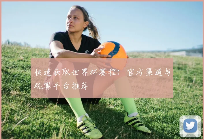 快速获取世界杯赛程：官方渠道与观赛平台推荐